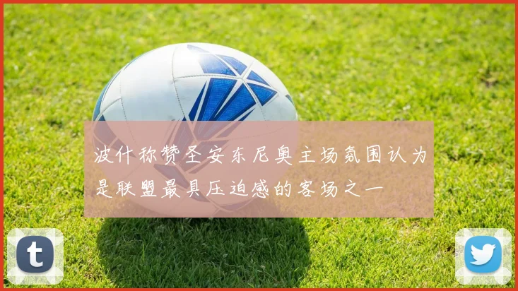 波什称赞圣安东尼奥主场氛围认为是联盟最具压迫感的客场之一