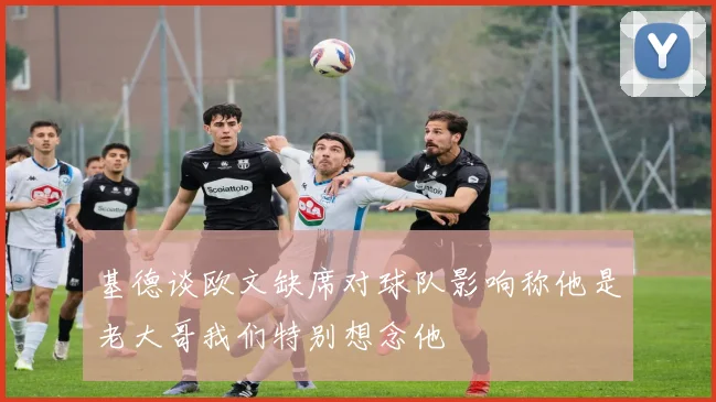 基德谈欧文缺席对球队影响称他是老大哥我们特别想念他