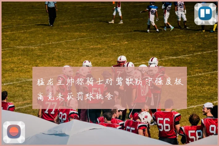 猛龙主帅称骑士对莺歌防守强度极高竟未获罚球机会