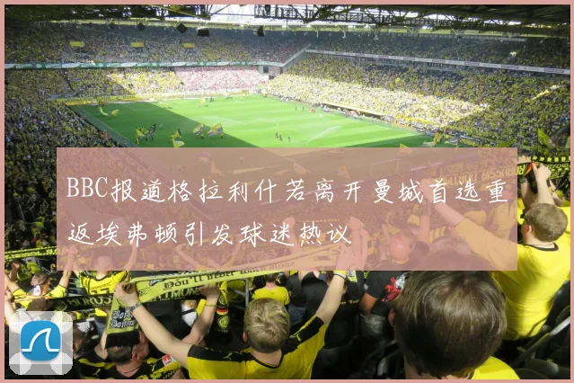 BBC报道格拉利什若离开曼城首选重返埃弗顿引发球迷热议