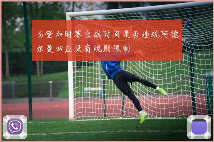 戈登加时赛出战时间是否违规阿德尔曼回应没有规则限制
