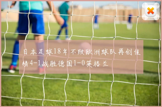 日本足球18年不败欧洲球队再创佳绩4-1战胜德国1-0英格兰