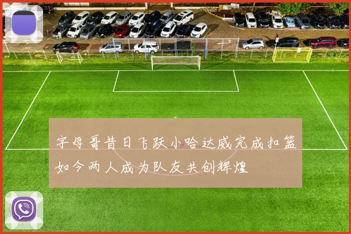 字母哥昔日飞跃小哈达威完成扣篮如今两人成为队友共创辉煌