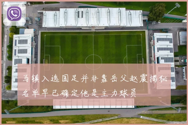 马镇入选国足并非靠岳父赵震揭秘名单早已确定他是主力球员