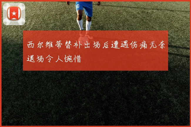 西尔维蒂替补出场后遭遇伤痛无奈退场令人惋惜
