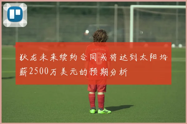 狄龙未来续约合同或将达到太阳均薪2500万美元的预期分析