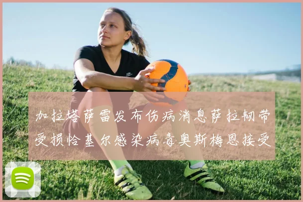 加拉塔萨雷发布伤病消息萨拉韧带受损恰基尔感染病毒奥斯梅恩接受治疗