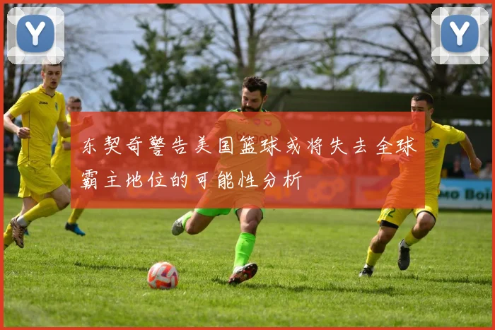 东契奇警告美国篮球或将失去全球霸主地位的可能性分析