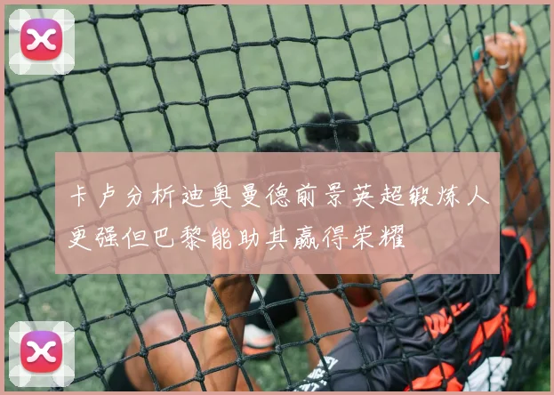 卡卢分析迪奥曼德前景英超锻炼人更强但巴黎能助其赢得荣耀