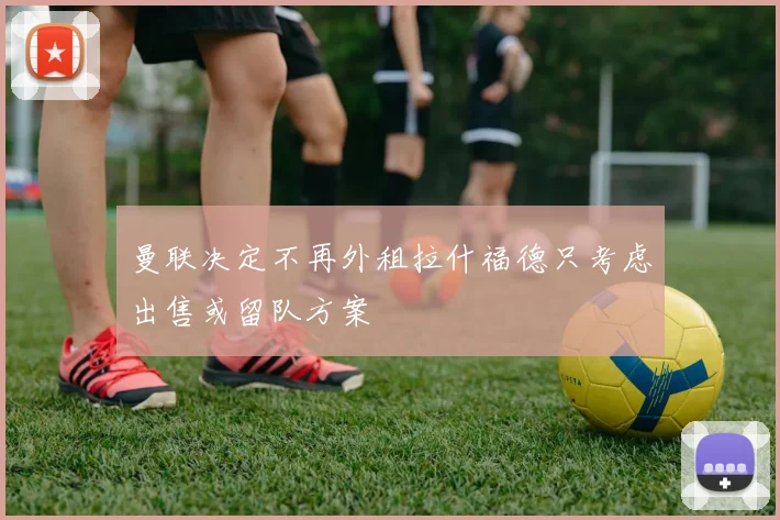 曼联决定不再外租拉什福德只考虑出售或留队方案