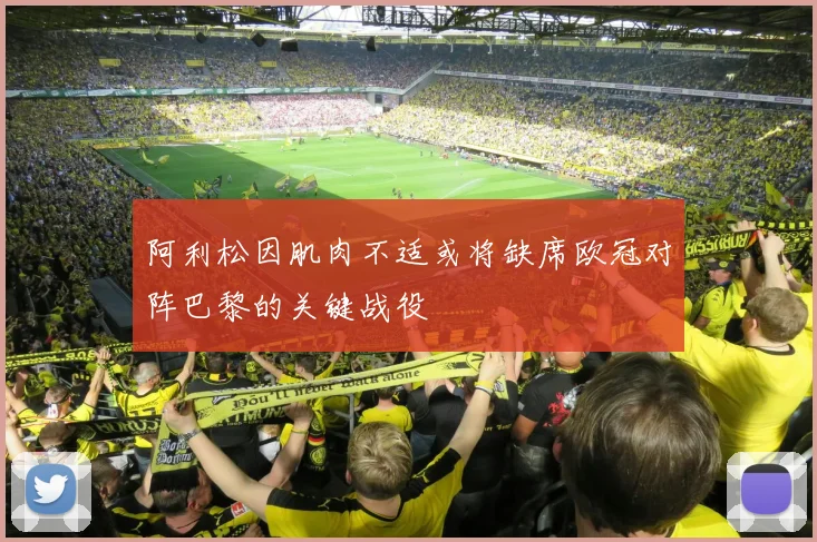 阿利松因肌肉不适或将缺席欧冠对阵巴黎的关键战役