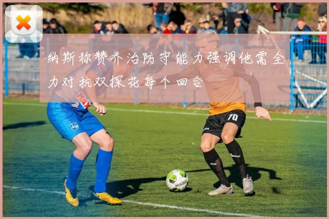 纳斯称赞乔治防守能力强调他需全力对抗双探花每个回合