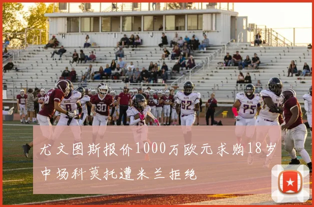 尤文图斯报价1000万欧元求购18岁中场科莫托遭米兰拒绝