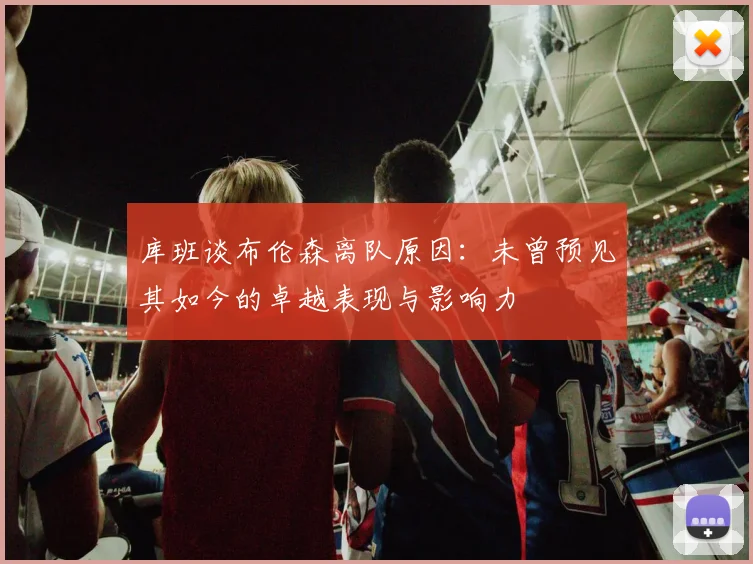 库班谈布伦森离队原因:未曾预见其如今的卓越表现与影响力