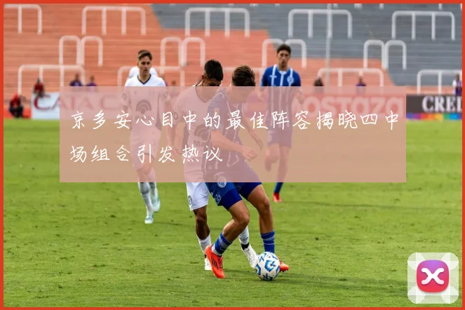 京多安心目中的最佳阵容揭晓四中场组合引发热议