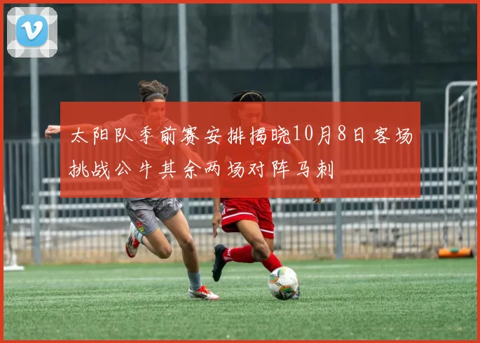 太阳队季前赛安排揭晓10月8日客场挑战公牛其余两场对阵马刺