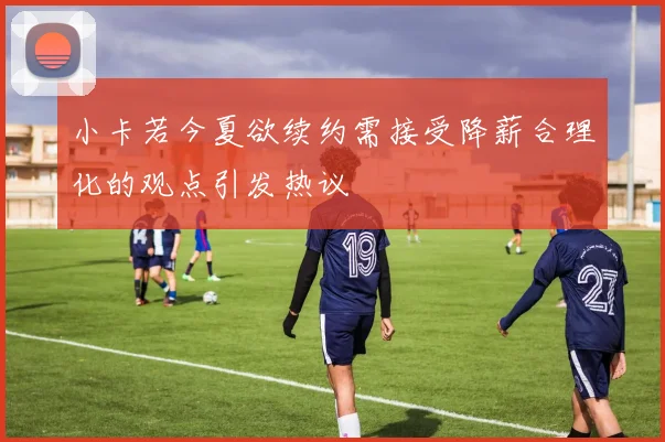 小卡若今夏欲续约需接受降薪合理化的观点引发热议