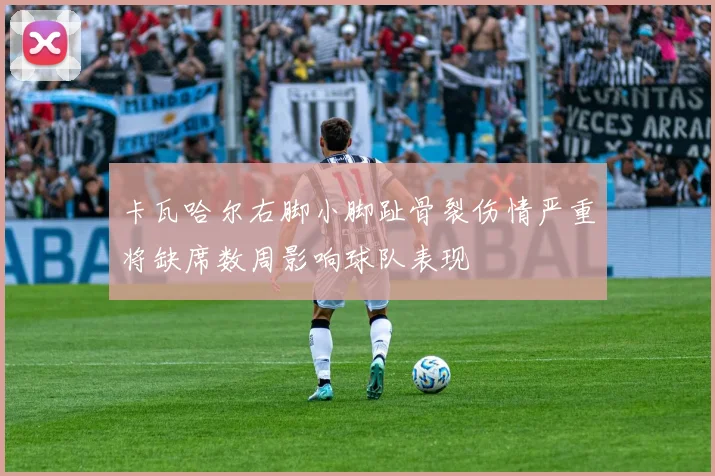卡瓦哈尔右脚小脚趾骨裂伤情严重将缺席数周影响球队表现