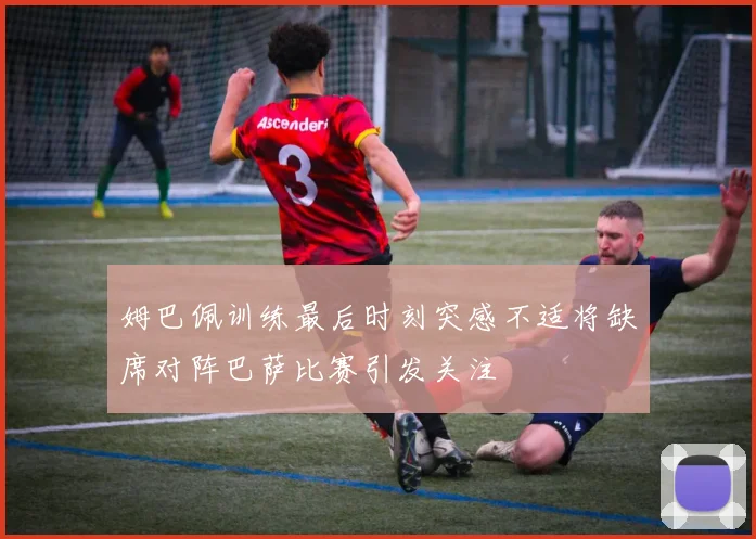 姆巴佩训练最后时刻突感不适将缺席对阵巴萨比赛引发关注