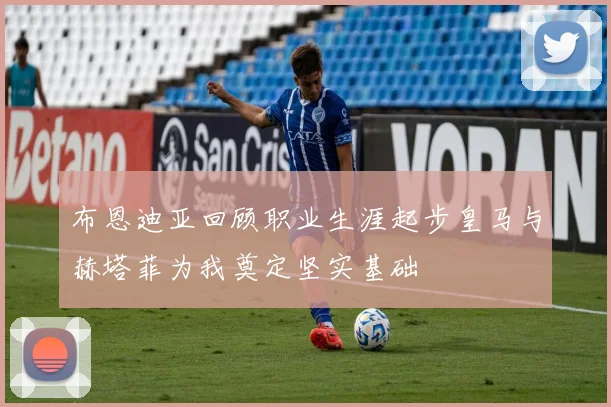 布恩迪亚回顾职业生涯起步皇马与赫塔菲为我奠定坚实基础