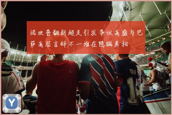 诺坎普翻新超支引发争议高盛与巴萨高层言辞不一谁在隐瞒真相