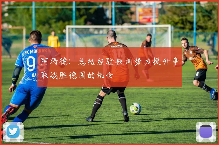 阿玛德:总结经验教训努力提升争取战胜德国的机会