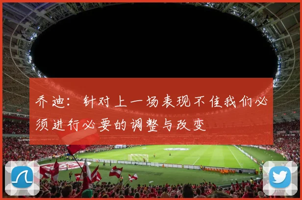 乔迪：针对上一场表现不佳我们必须进行必要的调整与改变