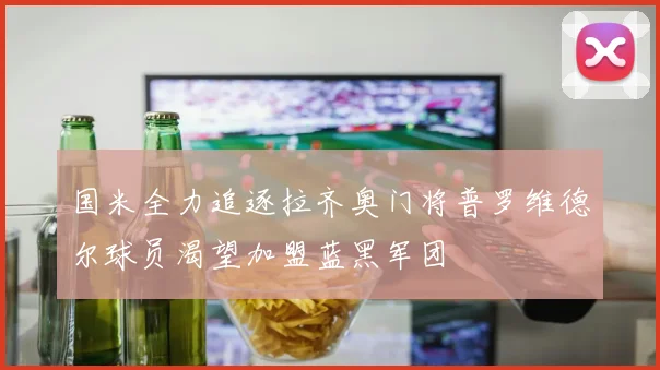 国米全力追逐拉齐奥门将普罗维德尔球员渴望加盟蓝黑军团