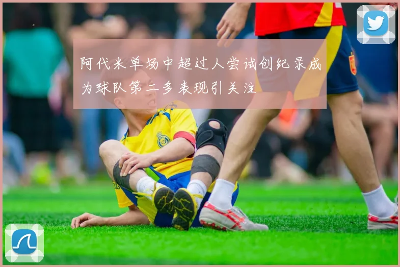 阿代米单场中超过人尝试创纪录成为球队第二多表现引关注