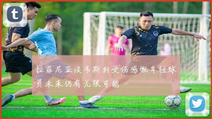 拉菲尼亚谈韦斯利受伤感慨年轻球员未来仍有无限可能