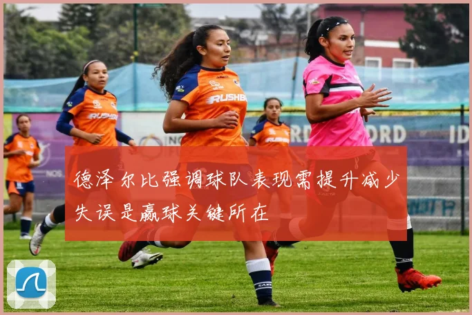 德泽尔比强调球队表现需提升减少失误是赢球关键所在