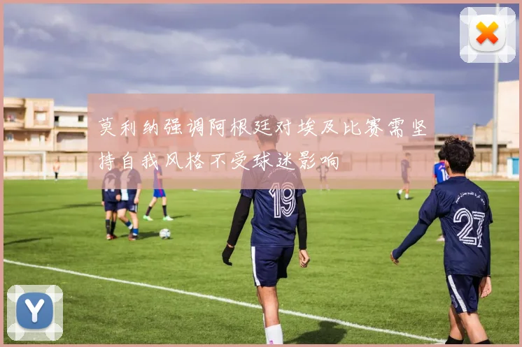 莫利纳强调阿根廷对埃及比赛需坚持自我风格不受球迷影响
