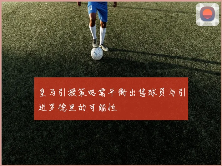 皇马引援策略需平衡出售球员与引进罗德里的可能性