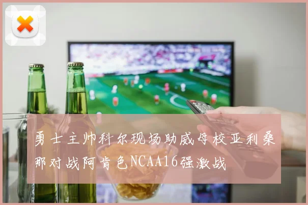 勇士主帅科尔现场助威母校亚利桑那对战阿肯色NCAA16强激战