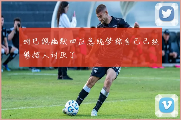 姆巴佩幽默回应总统梦称自己已经够招人讨厌了