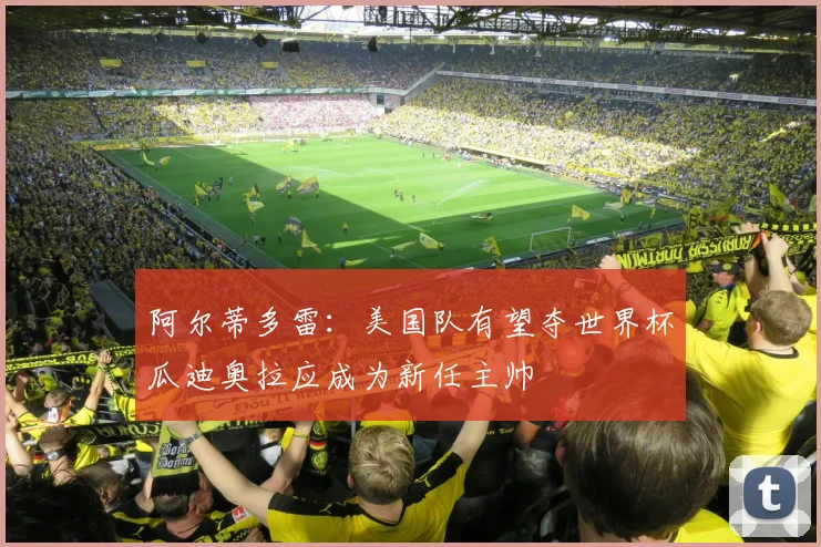 阿尔蒂多雷：美国队有望夺世界杯瓜迪奥拉应成为新任主帅