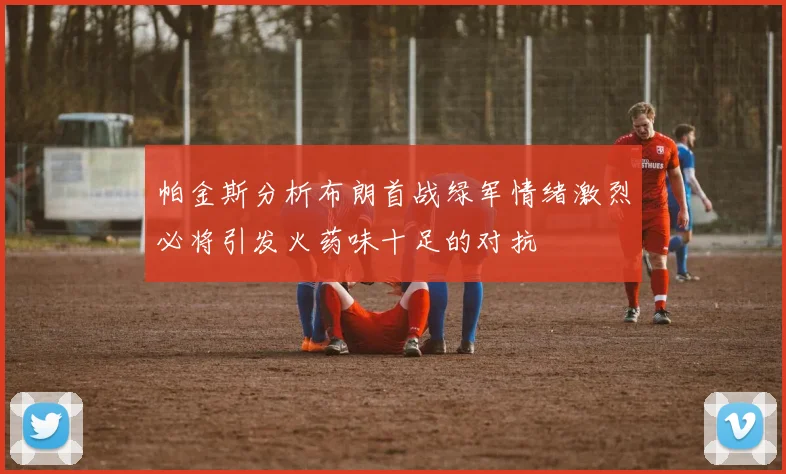 帕金斯分析布朗首战绿军情绪激烈必将引发火药味十足的对抗