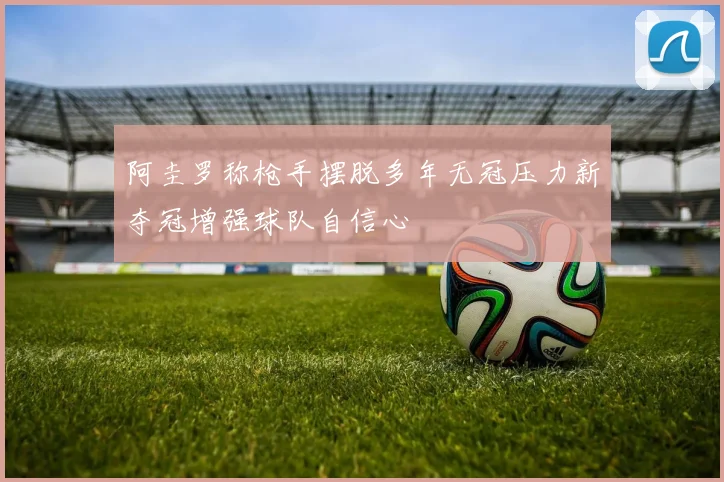 阿圭罗称枪手摆脱多年无冠压力新夺冠增强球队自信心