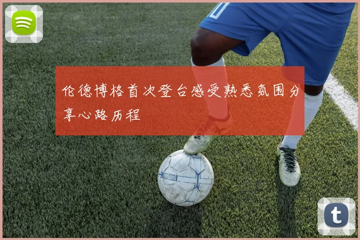 伦德博格首次登台感受熟悉氛围分享心路历程
