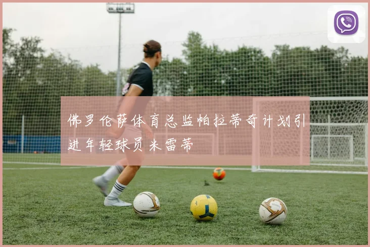 佛罗伦萨体育总监帕拉蒂奇计划引进年轻球员米雷蒂