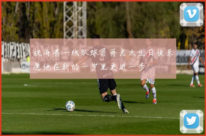 祝海港一线队球员蒋光太生日快乐愿他在新的一岁里更进一步
