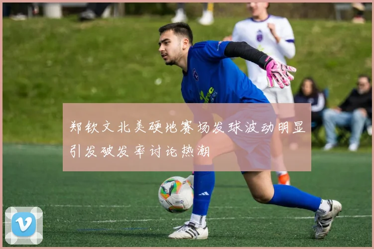 郑钦文北美硬地赛场发球波动明显引发破发率讨论热潮