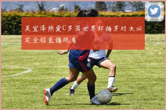 吴宜泽热爱C罗若世界杯梅罗对决必定全程直播观看