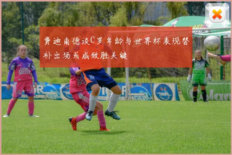 费迪南德谈C罗年龄与世界杯表现替补出场或成致胜关键