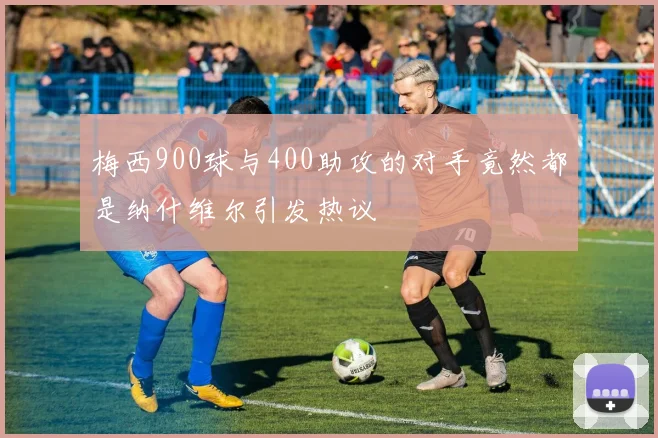 梅西900球与400助攻的对手竟然都是纳什维尔引发热议