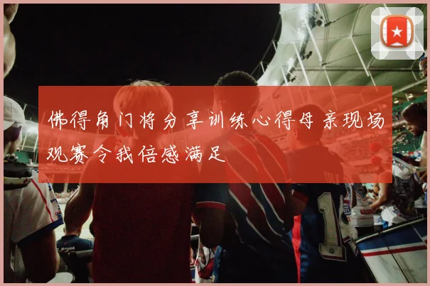 佛得角门将分享训练心得母亲现场观赛令我倍感满足